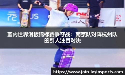 室内世界滑板锦标赛争夺战：南京队对阵杭州队的引人注目对决