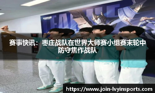 赛事快讯：枣庄战队在世界大师赛小组赛末轮中防守焦作战队