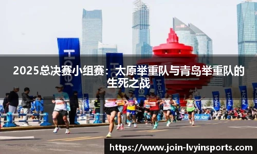2025总决赛小组赛：太原举重队与青岛举重队的生死之战