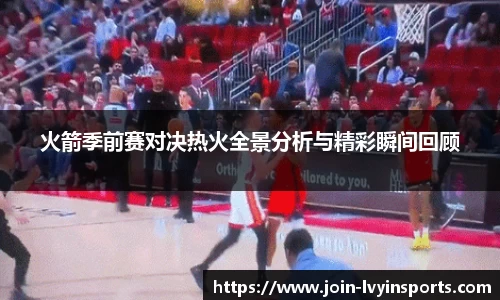火箭季前赛对决热火全景分析与精彩瞬间回顾