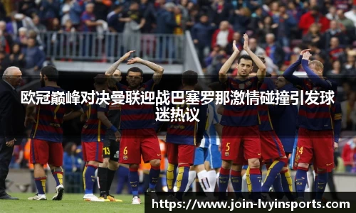 欧冠巅峰对决曼联迎战巴塞罗那激情碰撞引发球迷热议