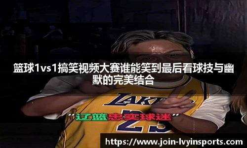 篮球1vs1搞笑视频大赛谁能笑到最后看球技与幽默的完美结合