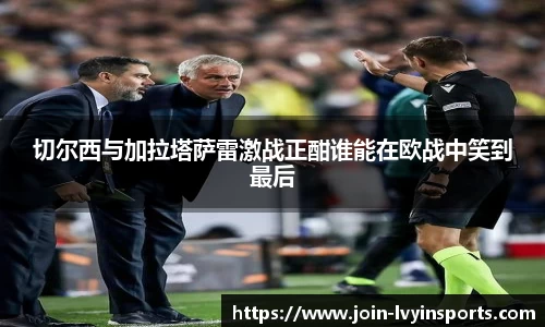 切尔西与加拉塔萨雷激战正酣谁能在欧战中笑到最后